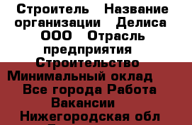 Строитель › Название организации ­ Делиса, ООО › Отрасль предприятия ­ Строительство › Минимальный оклад ­ 1 - Все города Работа » Вакансии   . Нижегородская обл.,Дзержинск г.